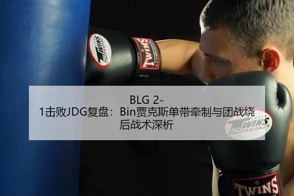 BLG 2-1击败JDG复盘：Bin贾克斯单带牵制与团战绕后战术深析