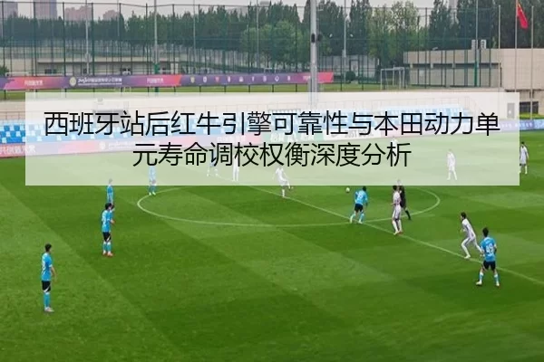 西班牙站后红牛引擎可靠性与本田动力单元寿命调校权衡深度分析